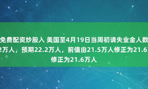 免费配资炒股入 美国至4月19日当周初请失业金人数22.2万人，预期22.2万人，前值由21.5万人修正为21.6万人