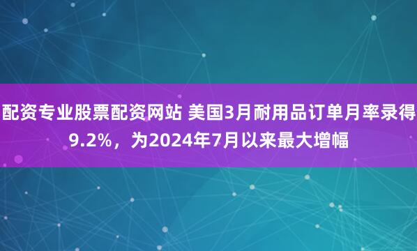 配资专业股票配资网站 美国3月耐用品订单月率录得9.2%，为2024年7月以来最大增幅