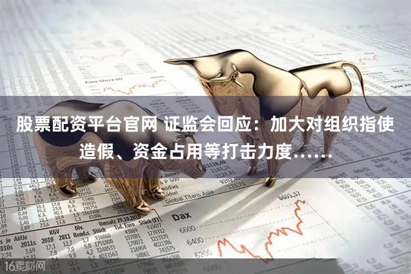 股票配资平台官网 证监会回应：加大对组织指使造假、资金占用等打击力度……