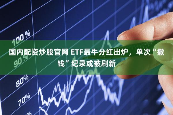 国内配资炒股官网 ETF最牛分红出炉，单次“撒钱”纪录或被刷新
