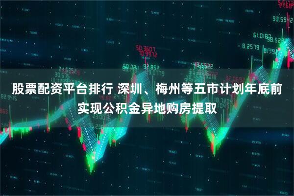 股票配资平台排行 深圳、梅州等五市计划年底前实现公积金异地购房提取
