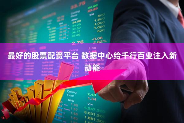 最好的股票配资平台 数据中心给千行百业注入新动能