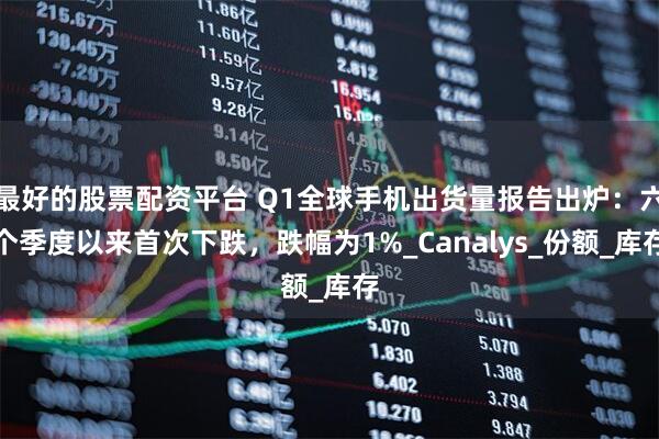 最好的股票配资平台 Q1全球手机出货量报告出炉：六个季度以来首次下跌，跌幅为1%_Canalys_份额_库存