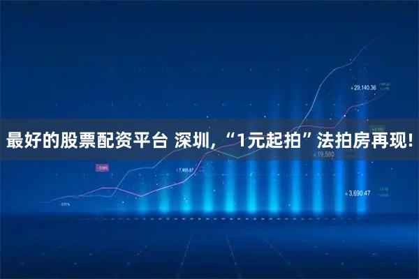 最好的股票配资平台 深圳, “1元起拍”法拍房再现!