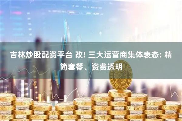 吉林炒股配资平台 改! 三大运营商集体表态: 精简套餐、资费透明