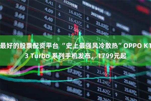 最好的股票配资平台 “史上最强风冷散热”OPPO K13 Turbo 系列手机发布，1799元起