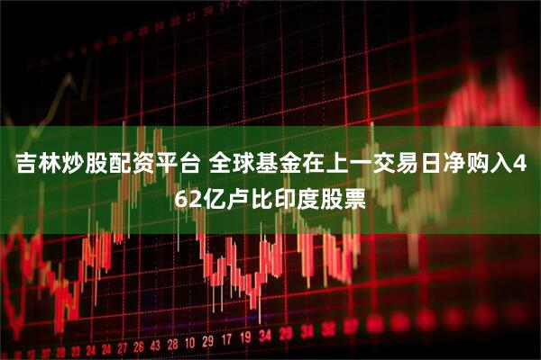 吉林炒股配资平台 全球基金在上一交易日净购入462亿卢比印度股票