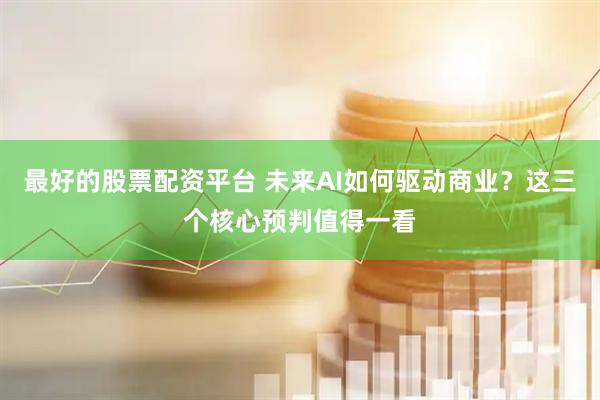 最好的股票配资平台 未来AI如何驱动商业？这三个核心预判值得一看