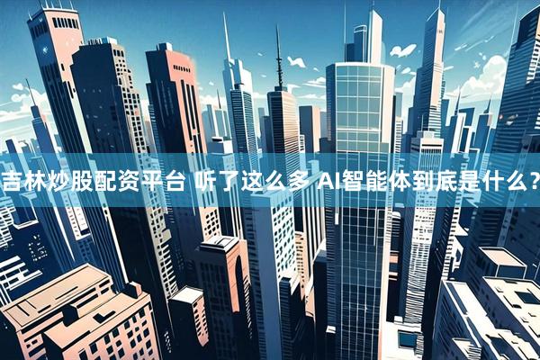 吉林炒股配资平台 听了这么多 AI智能体到底是什么？