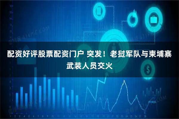 配资好评股票配资门户 突发！老挝军队与柬埔寨武装人员交火