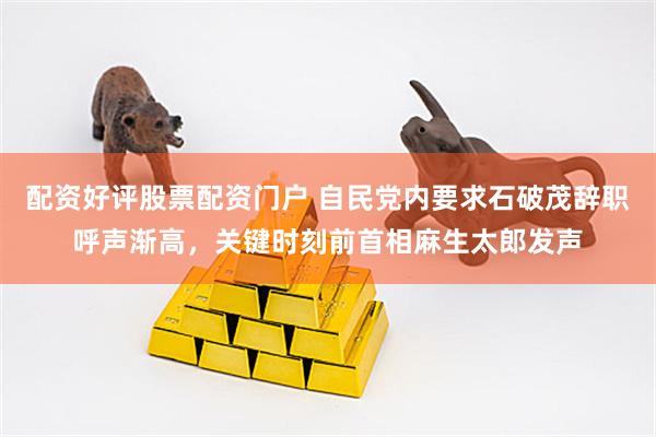 配资好评股票配资门户 自民党内要求石破茂辞职呼声渐高，关键时刻前首相麻生太郎发声