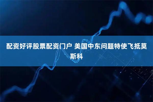 配资好评股票配资门户 美国中东问题特使飞抵莫斯科
