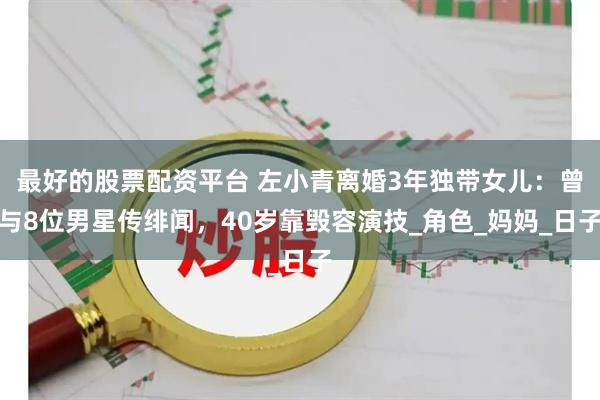 最好的股票配资平台 左小青离婚3年独带女儿：曾与8位男星传绯闻，40岁靠毁容演技_角色_妈妈_日子