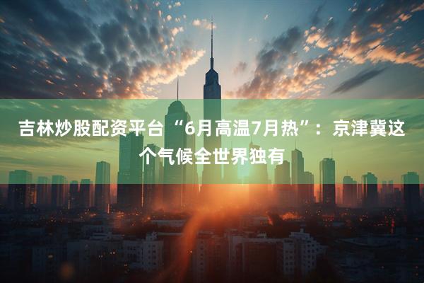 吉林炒股配资平台 “6月高温7月热”：京津冀这个气候全世界独有