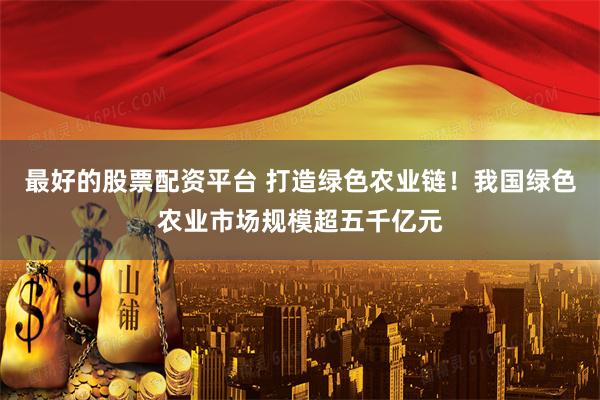 最好的股票配资平台 打造绿色农业链！我国绿色农业市场规模超五千亿元