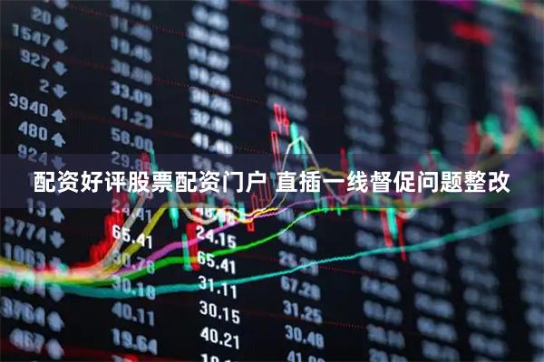配资好评股票配资门户 直插一线督促问题整改