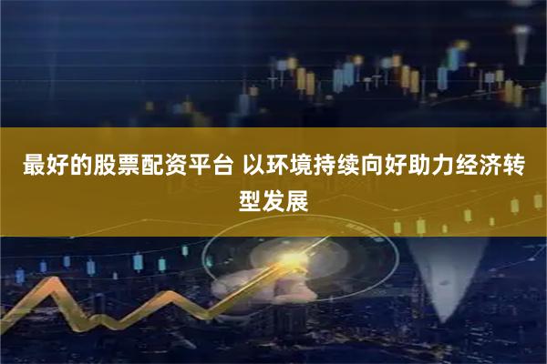最好的股票配资平台 以环境持续向好助力经济转型发展