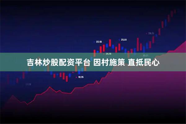 吉林炒股配资平台 因村施策 直抵民心