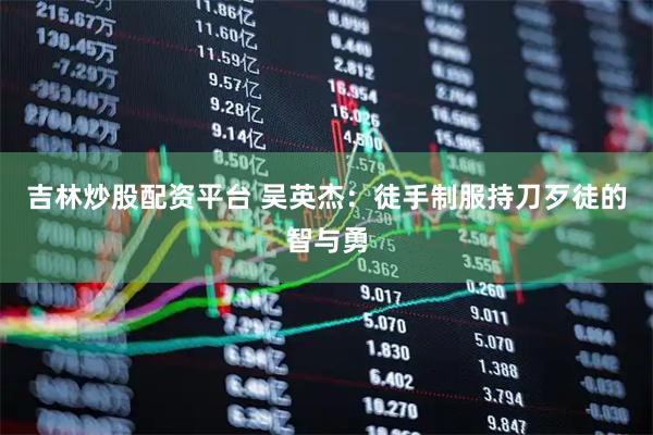 吉林炒股配资平台 吴英杰：徒手制服持刀歹徒的智与勇