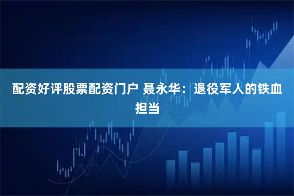 配资好评股票配资门户 聂永华：退役军人的铁血担当