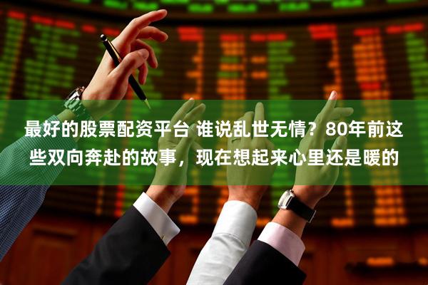 最好的股票配资平台 谁说乱世无情？80年前这些双向奔赴的故事，现在想起来心里还是暖的