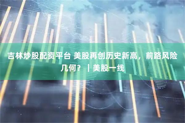 吉林炒股配资平台 美股再创历史新高，前路风险几何？｜美股一线