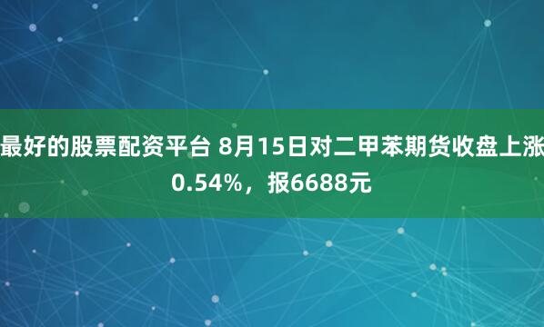 最好的股票配资平台 8月15日对二甲苯期货收盘上涨0.54%，报6688元