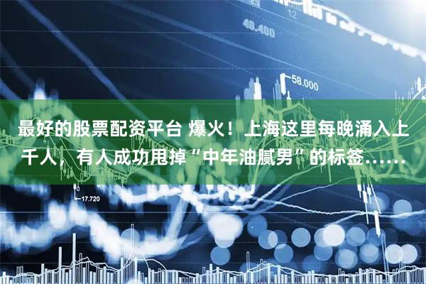 最好的股票配资平台 爆火！上海这里每晚涌入上千人，有人成功甩掉“中年油腻男”的标签……