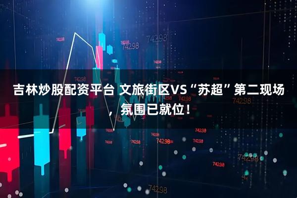 吉林炒股配资平台 文旅街区VS“苏超”第二现场，氛围已就位！