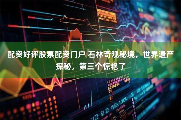 配资好评股票配资门户 石林奇观秘境，世界遗产探秘，第三个惊艳了