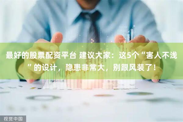 最好的股票配资平台 建议大家：这5个“害人不浅”的设计，隐患非常大，别跟风装了！