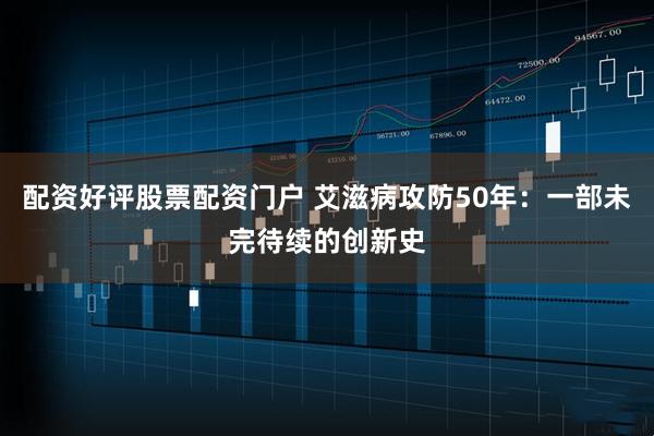 配资好评股票配资门户 艾滋病攻防50年：一部未完待续的创新史