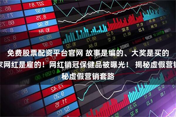 免费股票配资平台官网 故事是编的、大奖是买的、专家网红是雇的！网红销冠保健品被曝光！ 揭秘虚假营销套路