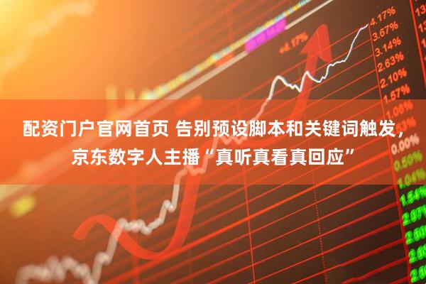 配资门户官网首页 告别预设脚本和关键词触发，京东数字人主播“真听真看真回应”