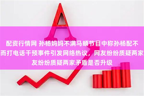 配资行情网 孙杨妈妈不满马頔节目中称孙杨配不上张豆豆，愤而打电话干预事件引发网络热议，网友纷纷质疑两家矛盾是否升级