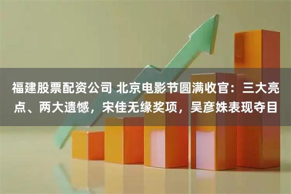 福建股票配资公司 北京电影节圆满收官：三大亮点、两大遗憾，宋佳无缘奖项，吴彦姝表现夺目