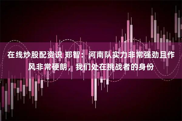 在线炒股配资识 郑智：河南队实力非常强劲且作风非常硬朗，我们处在挑战者的身份