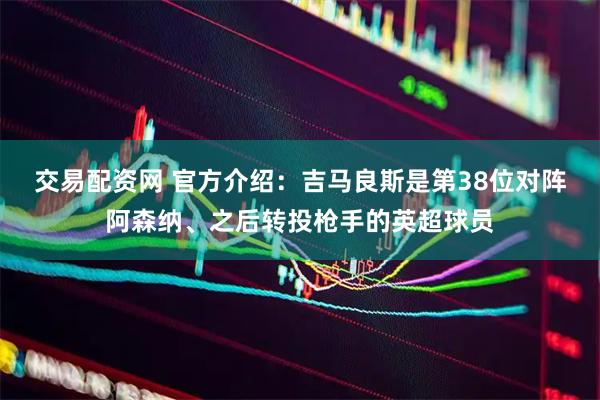 交易配资网 官方介绍：吉马良斯是第38位对阵阿森纳、之后转投枪手的英超球员