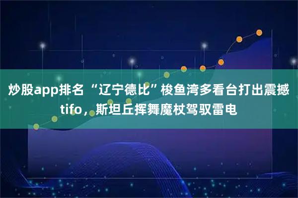 炒股app排名 “辽宁德比”梭鱼湾多看台打出震撼tifo，斯坦丘挥舞魔杖驾驭雷电