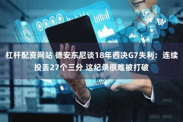 杠杆配资网站 德安东尼谈18年西决G7失利：连续投丢27个三分 这纪录很难被打破