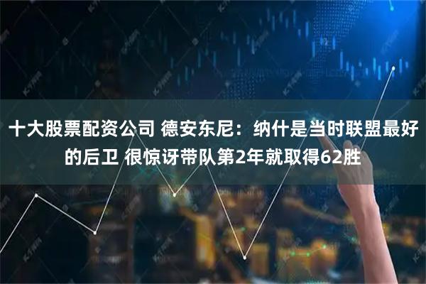 十大股票配资公司 德安东尼：纳什是当时联盟最好的后卫 很惊讶带队第2年就取得62胜