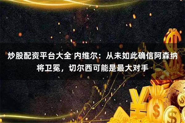炒股配资平台大全 内维尔：从未如此确信阿森纳将卫冕，切尔西可能是最大对手
