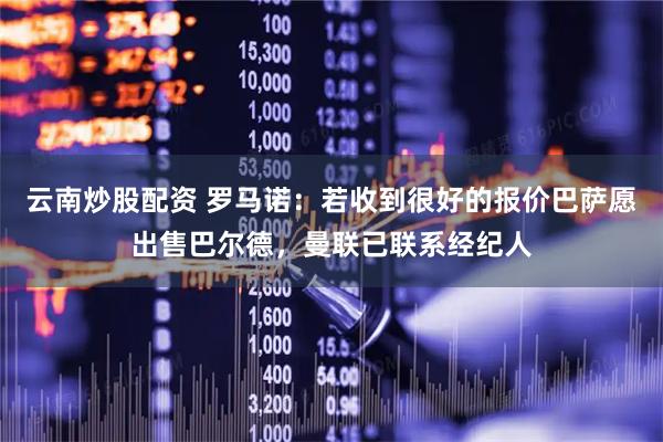 云南炒股配资 罗马诺：若收到很好的报价巴萨愿出售巴尔德，曼联已联系经纪人