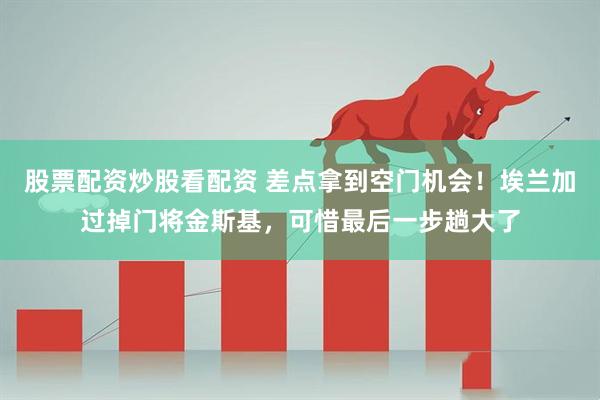 股票配资炒股看配资 差点拿到空门机会!埃兰加过掉门将金斯基,可惜最后一步趟大了