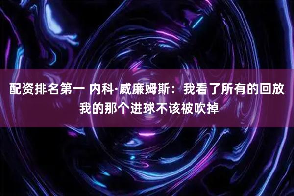 配资排名第一 内科·威廉姆斯：我看了所有的回放 我的那个进球不该被吹掉