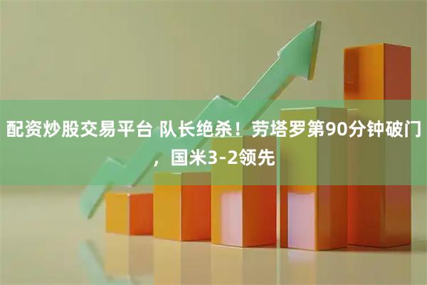 配资炒股交易平台 队长绝杀！劳塔罗第90分钟破门，国米3-2领先
