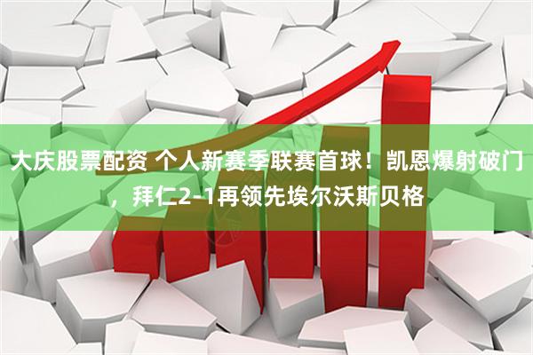 大庆股票配资 个人新赛季联赛首球！凯恩爆射破门，拜仁2-1再领先埃尔沃斯贝格
