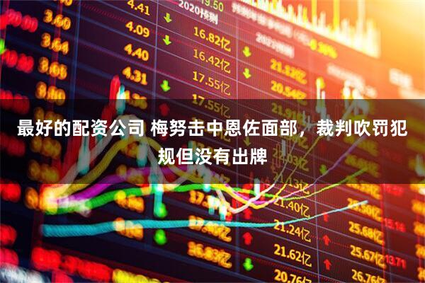 最好的配资公司 梅努击中恩佐面部，裁判吹罚犯规但没有出牌