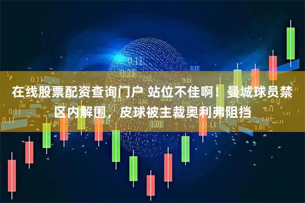 在线股票配资查询门户 站位不佳啊！曼城球员禁区内解围，皮球被主裁奥利弗阻挡