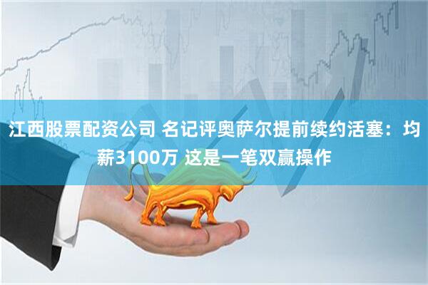 江西股票配资公司 名记评奥萨尔提前续约活塞：均薪3100万 这是一笔双赢操作